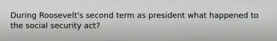 During Roosevelt's second term as president what happened to the social security act?