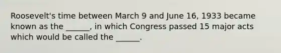 Roosevelt's time between March 9 and June 16, 1933 became known as the ______, in which Congress passed 15 major acts which would be called the ______.