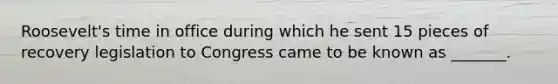 Roosevelt's time in office during which he sent 15 pieces of recovery legislation to Congress came to be known as _______.