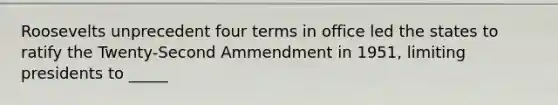 Roosevelts unprecedent four terms in office led the states to ratify the Twenty-Second Ammendment in 1951, limiting presidents to _____