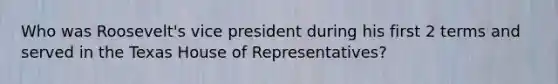 Who was Roosevelt's vice president during his first 2 terms and served in the Texas House of Representatives?