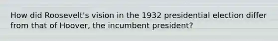 How did Roosevelt's vision in the 1932 presidential election differ from that of Hoover, the incumbent president?