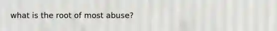 what is the root of most abuse?