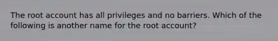 The root account has all privileges and no barriers. Which of the following is another name for the root account?