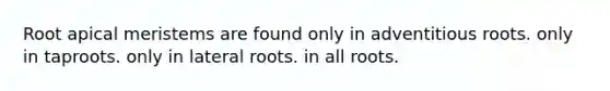 Root apical meristems are found only in adventitious roots. only in taproots. only in lateral roots. in all roots.