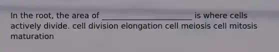 In the root, the area of _______________________ is where cells actively divide. cell division elongation cell meiosis cell mitosis maturation