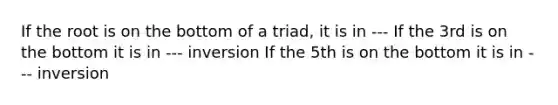 If the root is on the bottom of a triad, it is in --- If the 3rd is on the bottom it is in --- inversion If the 5th is on the bottom it is in --- inversion