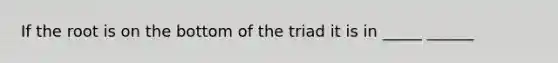 If the root is on the bottom of the triad it is in _____ ______