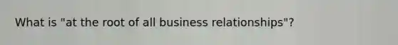 What is "at the root of all business relationships"?