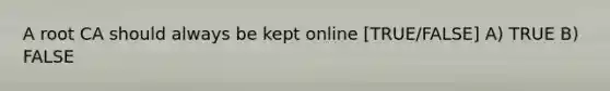 A root CA should always be kept online [TRUE/FALSE] A) TRUE B) FALSE