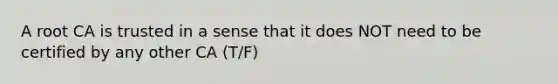 A root CA is trusted in a sense that it does NOT need to be certified by any other CA (T/F)