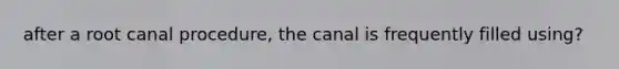 after a root canal procedure, the canal is frequently filled using?