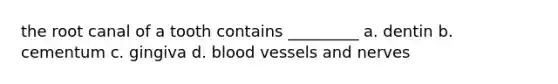 the root canal of a tooth contains _________ a. dentin b. cementum c. gingiva d. blood vessels and nerves