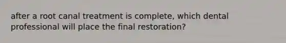 after a root canal treatment is complete, which dental professional will place the final restoration?