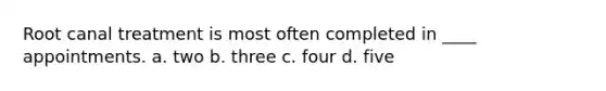 Root canal treatment is most often completed in ____ appointments. a. two b. three c. four d. five