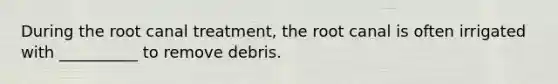 During the root canal treatment, the root canal is often irrigated with __________ to remove debris.