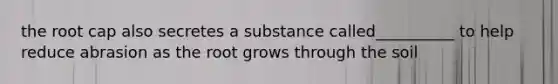 the root cap also secretes a substance called__________ to help reduce abrasion as the root grows through the soil