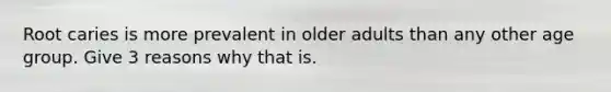 Root caries is more prevalent in older adults than any other age group. Give 3 reasons why that is.