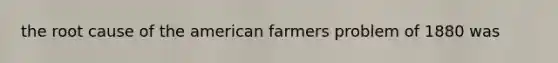 the root cause of <a href='https://www.questionai.com/knowledge/keiVE7hxWY-the-american' class='anchor-knowledge'>the american</a> farmers problem of 1880 was