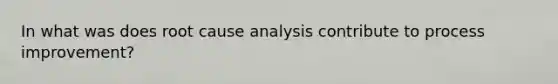 In what was does root cause analysis contribute to process improvement?