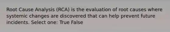 Root Cause Analysis (RCA) is the evaluation of root causes where systemic changes are discovered that can help prevent future incidents. Select one: True False