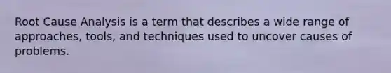 Root Cause Analysis is a term that describes a wide range of approaches, tools, and techniques used to uncover causes of problems.