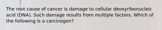 The root cause of cancer is damage to cellular deoxyribonucleic acid (DNA). Such damage results from multiple factors. Which of the following is a carcinogen?