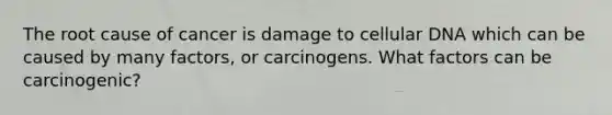 The root cause of cancer is damage to cellular DNA which can be caused by many factors, or carcinogens. What factors can be carcinogenic?