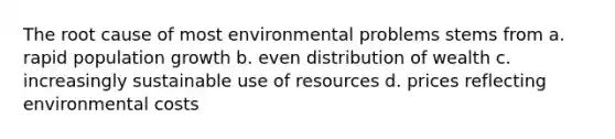 The root cause of most environmental problems stems from a. rapid population growth b. even distribution of wealth c. increasingly sustainable use of resources d. prices reflecting environmental costs