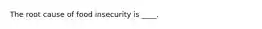 The root cause of food insecurity is ____.