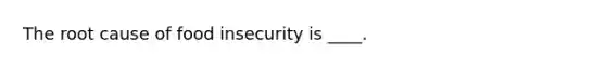 The root cause of food insecurity is ____.