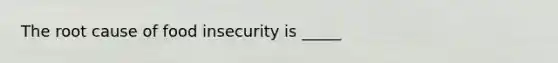 The root cause of food insecurity is _____