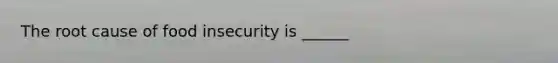 The root cause of food insecurity is ______