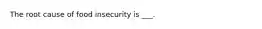 The root cause of food insecurity is ___.