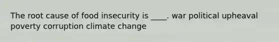 The root cause of food insecurity is ____. war political upheaval poverty corruption climate change