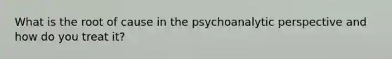 What is the root of cause in the psychoanalytic perspective and how do you treat it?