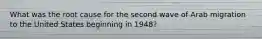 What was the root cause for the second wave of Arab migration to the United States beginning in 1948?