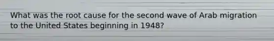 What was the root cause for the second wave of Arab migration to the United States beginning in 1948?