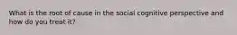 What is the root of cause in the social cognitive perspective and how do you treat it?