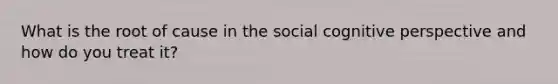 What is the root of cause in the social cognitive perspective and how do you treat it?