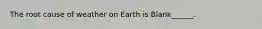 The root cause of weather on Earth is Blank______.