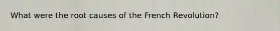 What were the root causes of the French Revolution?