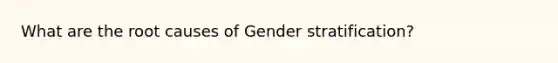 What are the root causes of Gender stratification?