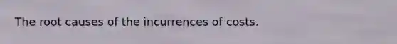 The root causes of the incurrences of costs.