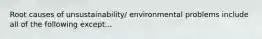 Root causes of unsustainability/ environmental problems include all of the following except...