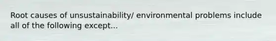 Root causes of unsustainability/ environmental problems include all of the following except...