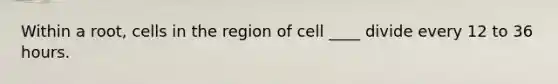 Within a root, cells in the region of cell ____ divide every 12 to 36 hours.