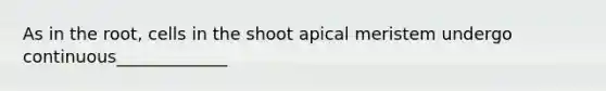 As in the root, cells in the shoot apical meristem undergo continuous_____________