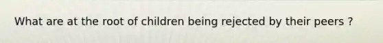 What are at the root of children being rejected by their peers ?