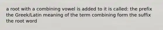 a root with a combining vowel is added to it is called: the prefix the Greek/Latin meaning of the term combining form the suffix the root word